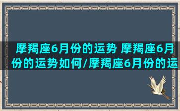 摩羯座6月份的运势 摩羯座6月份的运势如何/摩羯座6月份的运势 摩羯座6月份的运势如何-我的网站